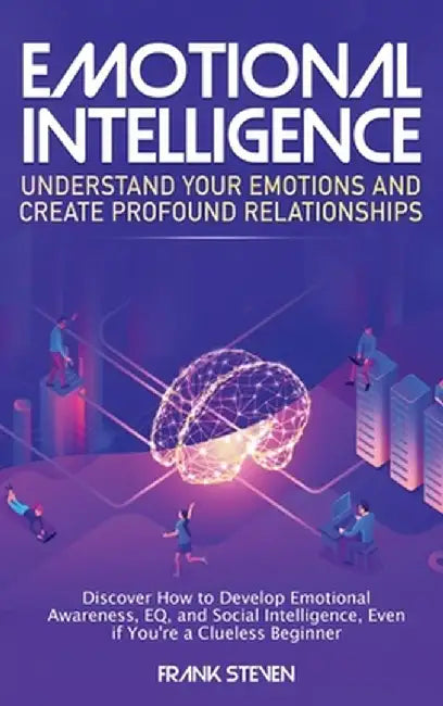 Emotional Intelligence: Understand Your Emotions and Create Profound Relationships: Discover How to Develop Emotional Awareness, EQ, and Socia by Steven Frank