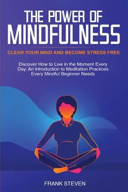 The Power of Mindfulness: Clear Your Mind and Become Stress Free: Discover How to Live in the Moment Every Day. An Introduction to Meditation Pr by Steven Frank