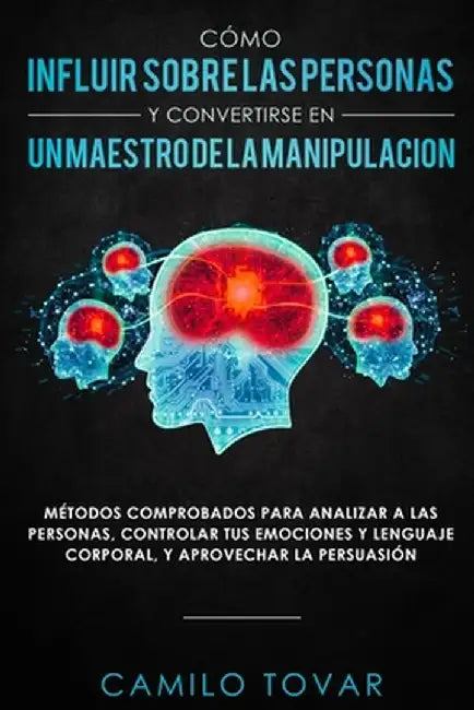 Cómo Influir Sobrelas Personas Y Convertirse En Unmaestrodela Manipulación: Métodas Comprobados Para Analizar A Las Personas, Controlar Tus Emociones by Camilo Tovar