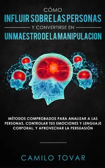 Cómo Influir Sobrelas Personas Y Convertirse En Unmaestrodela Manipulación: Métodas Comprobados Para Analizar A Las Personas, Controlar Tus Emociones by Camilo Tovar