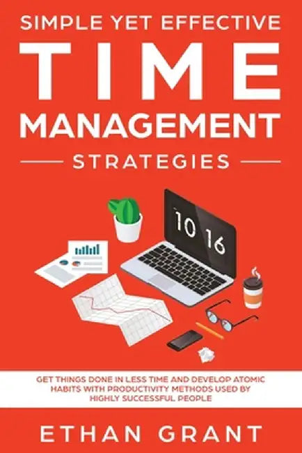 Simple Yet Effective Time management strategies: Get Things Done In Less Time And Develop Atomic Habits With Productivity Methods Used By Highly Succe by Ethan Grant