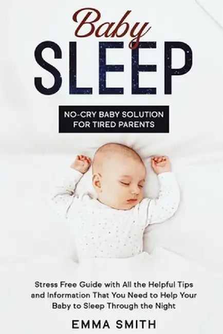 Baby Sleep: NO-CRY BABY SOLUTION FOR TIRED PARENTS: Stress Free Guide With All Helpful Tips And Information That You Need To Help by Emma Smith