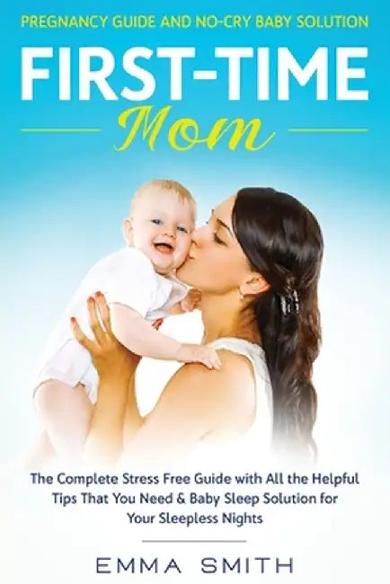 First-Time Mom: PREGNANCY GUIDE AND NO-CRY BABY SOLUTION: The complete stress free guide with all the helpful tips that you need & bab by Emma Smith
