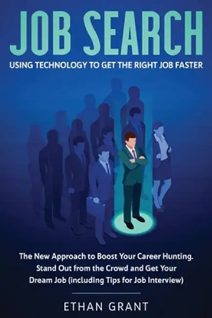 Job Search: Using Technology To Get The Right Job Faster. The New Approach To Boost Your Career Hunting, Stand Out From The Crowd by Ethan Grant