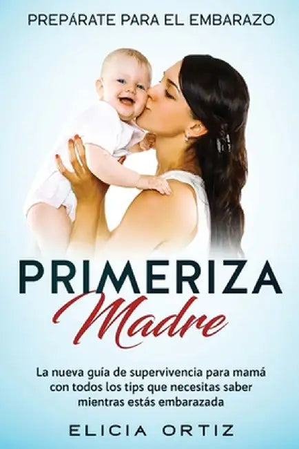 Primeriza Madre: PREPÁRATE PARA EL EMBRAZO: La nueva guía de supervivencia para mamá con todos los tips que necesitas saber mientras es by Elicia Ortiz