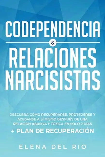 Codependencia & Relaciones Narcisistas: Descubra Cómo Recuperarse, Protegerse Y Ayudarse A Sí Mismo Después De Una Relación Abusiva Y Tóxica En Solo 7 by Elena del Rio