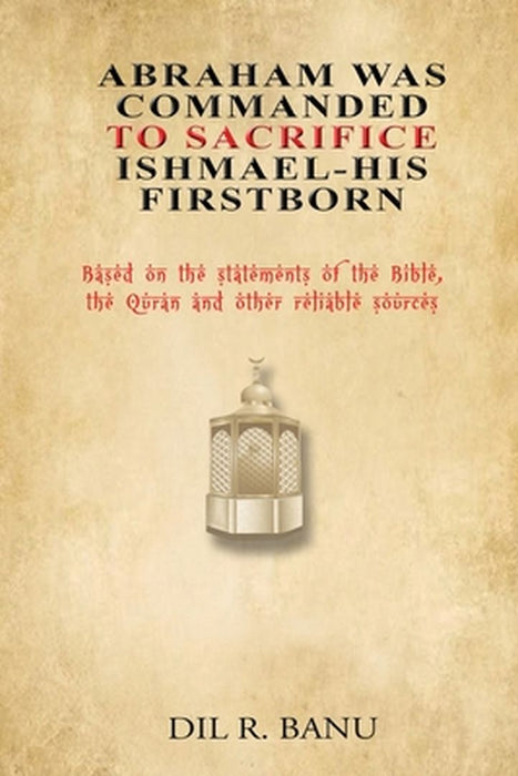 Abraham Was Commanded To Sacrifice Ishmael- His First Born by DIL R. Banu