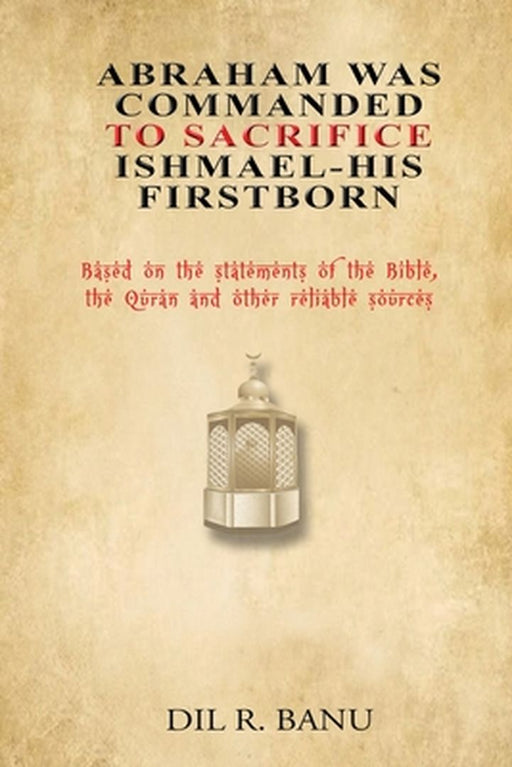 Abraham Was Commanded To Sacrifice Ishmael- His First Born by DIL R. Banu