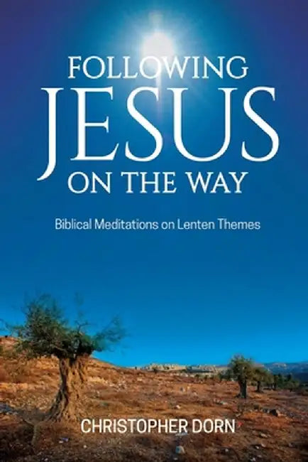 Following Jesus on the Way: Biblical Meditations on Lenten Themes by Christopher Dorn