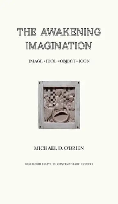The Awakening Imagination: Image, Idol, Object, Icon by Michael D. O'Brien