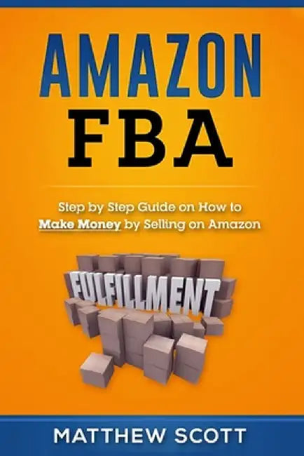 Amazon FBA: Step by Step Guide on How to Make Money by Selling on Amazon by Matthew Scott