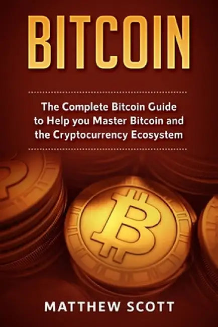 Bitcoin: The Complete Bitcoin Guide to Help you Master Bitcoin and the Crypto Currency Ecosystem by Matthew Scott