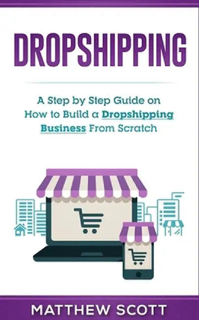 Dropshipping: A Step by Step Guide on How to Build a Dropshipping Business From Scratch by Matthew Scott