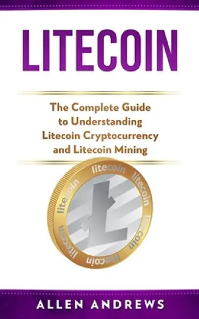 Litecoin: The Complete Guide to Understanding Litecoin Cryptocurrency and Litecoin Mining by Allen Andrews
