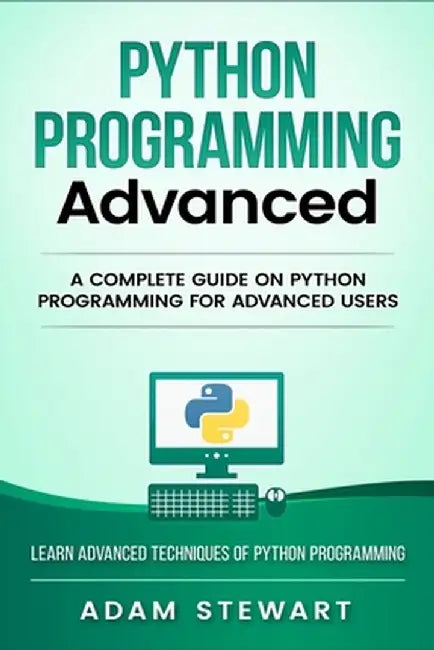 Python Programming Advanced: A Complete Guide on Python Programming for Advanced Users by Adam Stewart