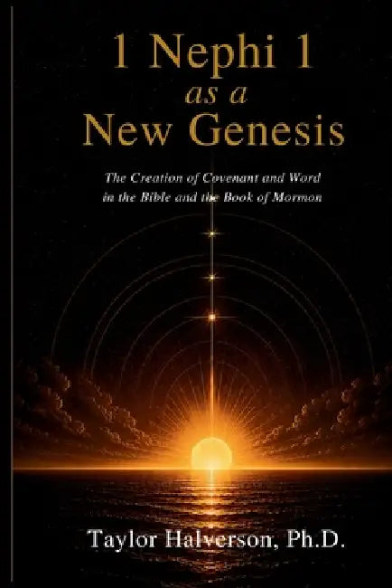 1 Nephi 1 As a New Genesis: The Creation of Covenant and Word in the Bible and the Book of Mormon by Taylor Halverson