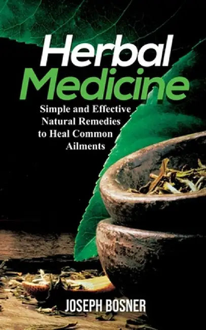 Herbal Medicine: Simple and Effective Natural Remedies to Heal Common Ailments by Joseph Bosner