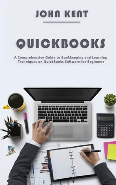 QuickBooks: A Comprehensive Guide to Bookkeeping and Learning Techniques on QuickBooks Software for Beginners by John Kent