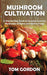Mushroom Cultivation: A Step-by-Step Guide to Growing Gourmet Mushrooms at Home and Finding Fungi by Tom Gordon