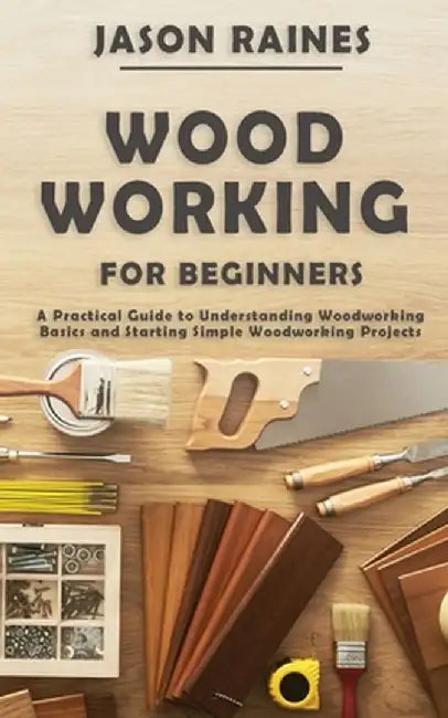 Woodworking for Beginners: A Practical Guide to Understanding Woodworking Basics and Starting Simple Woodworking Projects by Jason Raines