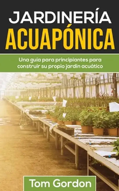 Jardinería Acuapónica: Una guía para principiantes para construir su propio jardín acuático by Tom Gordon