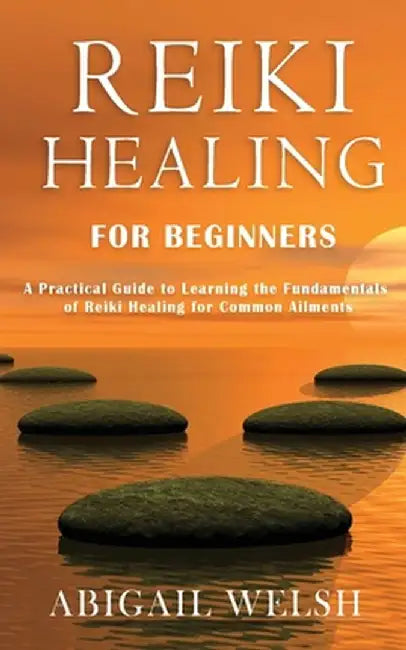 Reiki Healing for Beginners: A Practical Guide to Learning the Fundamentals of Reiki Healing for Common Ailments by Abigail Welsh