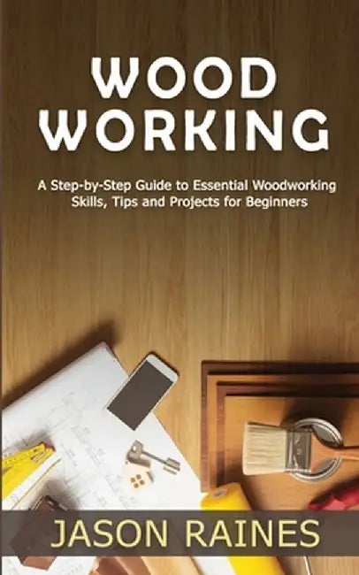 Woodworking: A Step-by-Step Guide to Essential Woodworking Skills, Tips and Projects for Beginners by Jason Raines