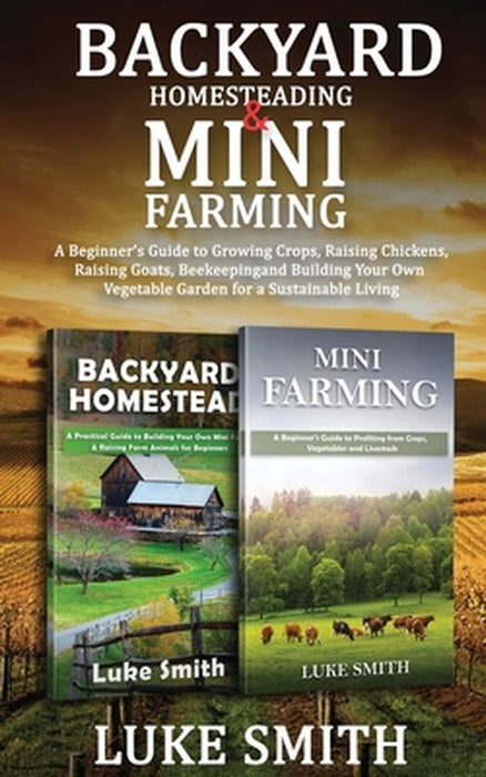 Backyard Homesteading & Mini Farming: A Beginner's Guide to Growing Crops, Raising Chickens, Raising Goats, Beekeeping and Building Your Own Vegetable by Luke Smith