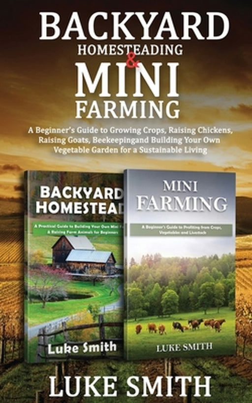 Backyard Homesteading & Mini Farming: A Beginner's Guide to Growing Crops, Raising Chickens, Raising Goats, Beekeeping and Building Your Own Vegetable by Luke Smith