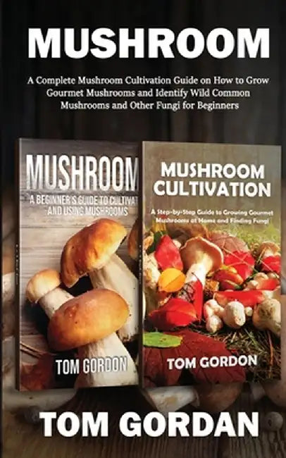 Mushroom: A Complete Mushroom Cultivation Guide on How to Grow Gourmet Mushrooms and Identify Wild Common Mushrooms and Other Fu by Tom Gordon