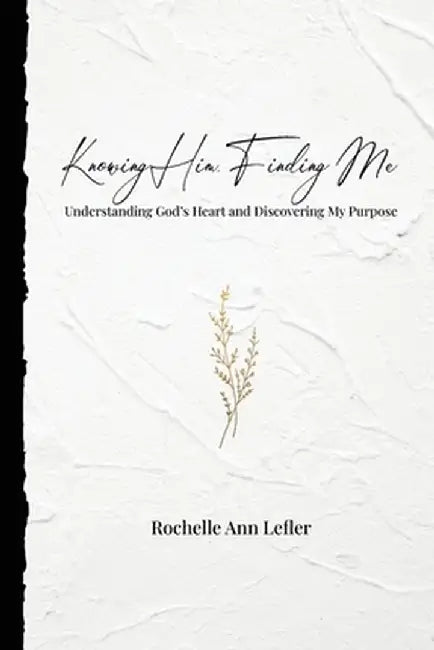 Knowing Him, Finding Me: Understanding God's Heart and Discovering My Purpose by Rochelle Ann Lefler