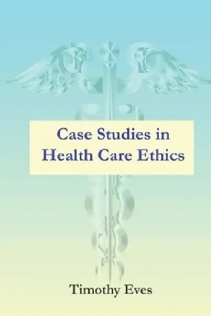 Case Studies in Health Care Ethics by Timothy Eves