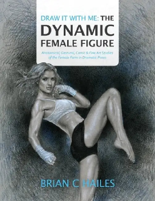 Draw It With Me - The Dynamic Female Figure: Anatomical, Gestural, Comic & Fine Art Studies of the Female Form in Dramatic Poses by Brian C. Hailes