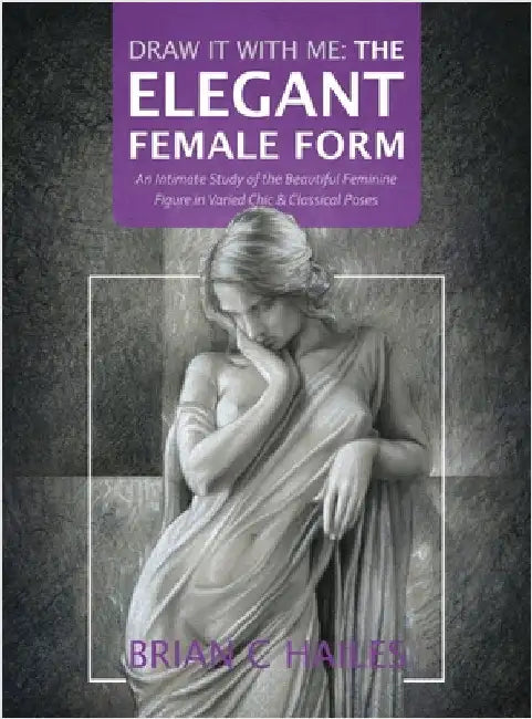 Draw It With Me - The Elegant Female Form: An Intimate Study of the Beautiful Feminine Figure in Varied Chic & Classical Poses by Hailes, Brian C.
