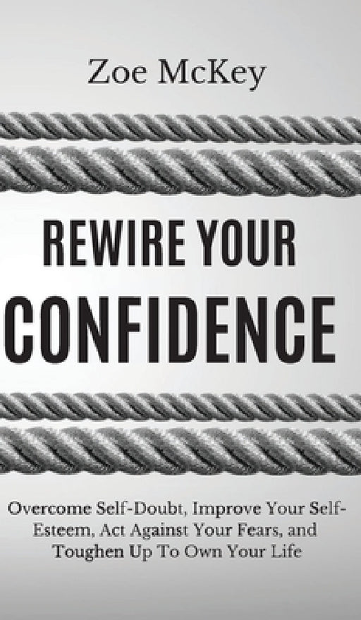 Rewire Your Confidence: Overcome Self-Doubt, Improve Your Self-Esteem, Act Against Your Fears, and Toughen Up To Own Your Life by Zoe McKey