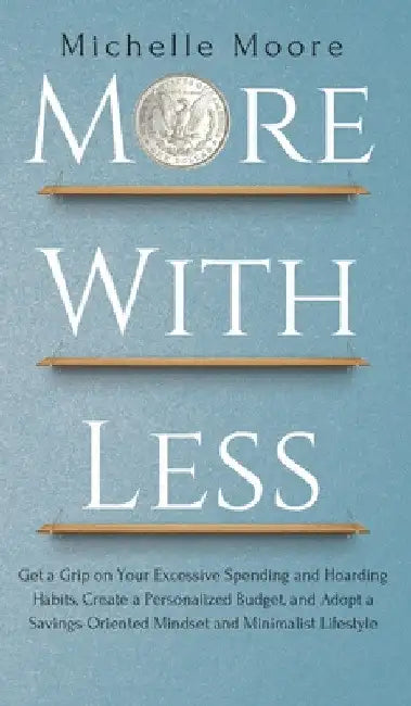 More with Less: Get a Grip on Your Excessive Spending and Hoarding Habits, Create a Personalized Budget, and Adopt a Savings-Oriented Mindset and Mini by Michelle Moore