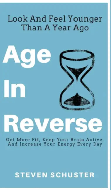 Age in Reverse: Get More Fit, Keep Your Brain Active, And Increase Your Energy Every Day - Look And Feel Younger Than A Year Ago by Steven Schuster