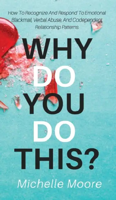 Why Do You Do This?: How To Recognize And Respond To Emotional Blackmail, Verbal Abuse, And Codependent Relationship Patterns by Michelle Moore