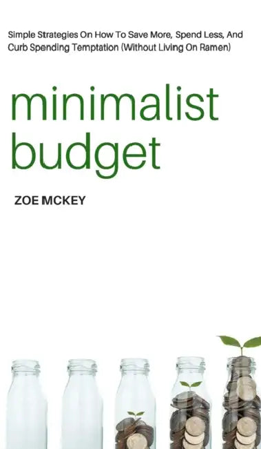Minimalist Budget: Simple Strategies On How To Save More, Spend Less, And Curb Spending Temptation (Without Living On Ramen) by Zoe McKey
