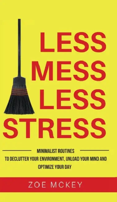 Less Mess Less Stress: Minimalist Routines To Declutter Your Environment, Unload Your Mind And Optimize Your Day by Zoe McKey