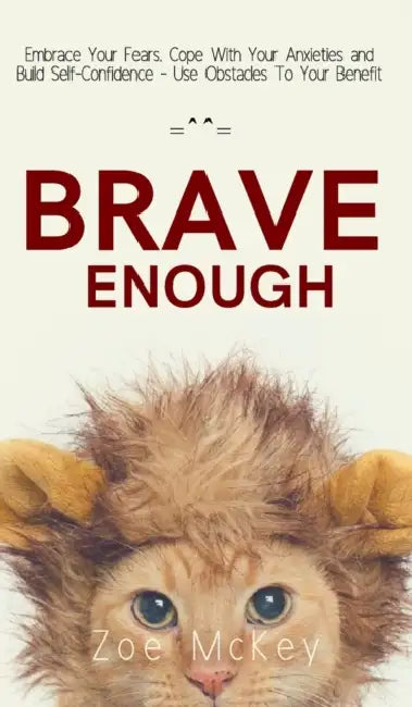 Brave Enough: Embrace Your Fears, Cope With Your Anxieties and Build Self-Confidence - Use Obstacles To Your Benefit by Zoe McKey