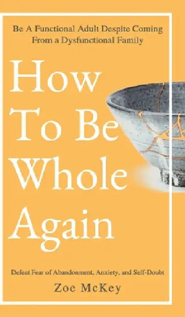 How to Be Whole Again: Defeat Fear of Abandonment, Anxiety, and Self-Doubt. Be an Emotionally Mature Adult Despite Coming from a Dysfunctional Family by Zoe McKey