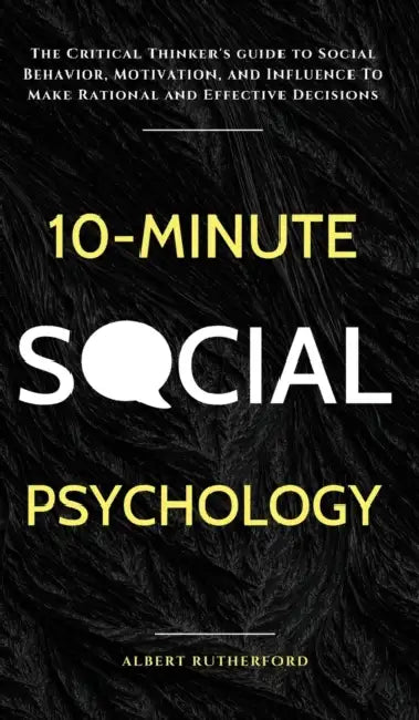10-Minute Social Psychology: The Critical Thinker's Guide to Social Behavior, Motivation, and Influence To Make Rational and Effective Decisions by Albert Rutherford