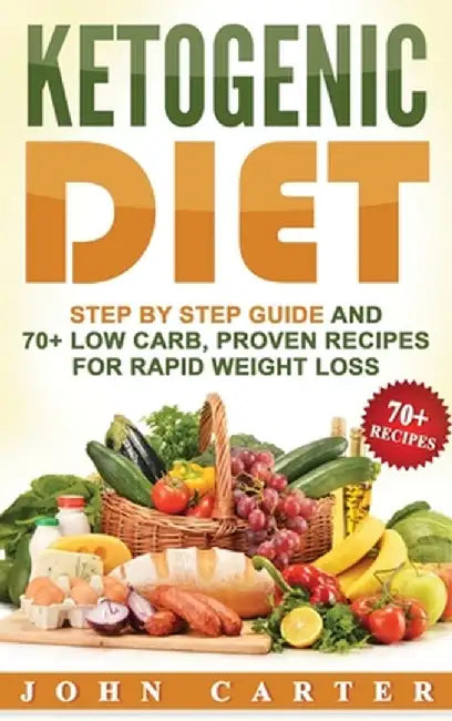 Ketogenic Diet: Step By Step Guide And 70+ Low Carb, Proven Recipes For Rapid Weight Loss by John Carter