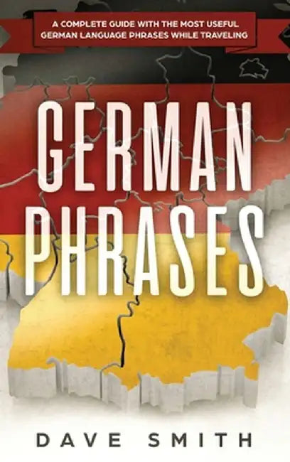 German Phrases: A Complete Guide With The Most Useful German Language Phrases While Traveling by Dave Smith