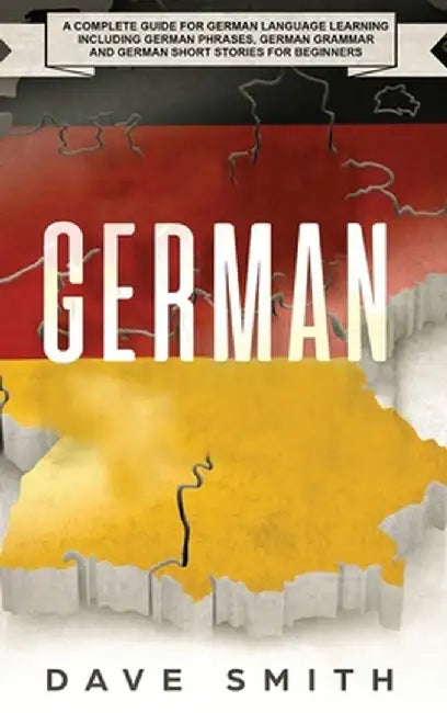 German: A Complete Guide for German Language Learning Including German Phrases, German Grammar and German Short Stories for Be by Dave Smith