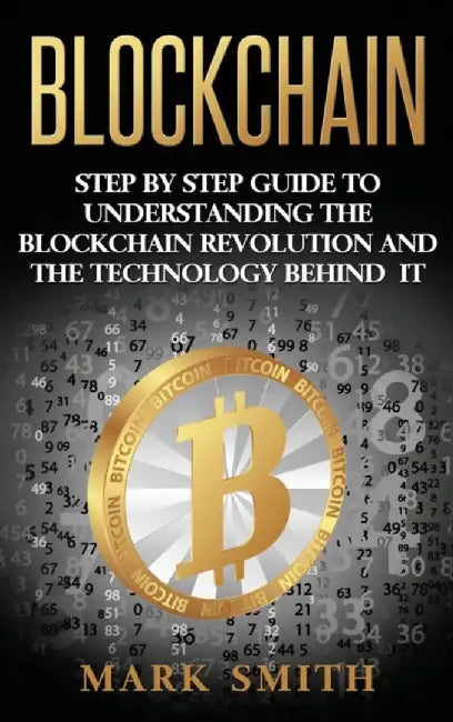 Blockchain: Step By Step Guide To Understanding The Blockchain Revolution And The Technology Behind It by Mark Smith