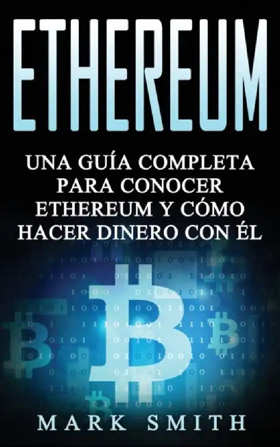 Ethereum: Una Guía Completa para Conocer Ethereum y Cómo Hacer Dinero Con Él (Libro en Español/Ethereum Book Spanish Version) by Mark Smith