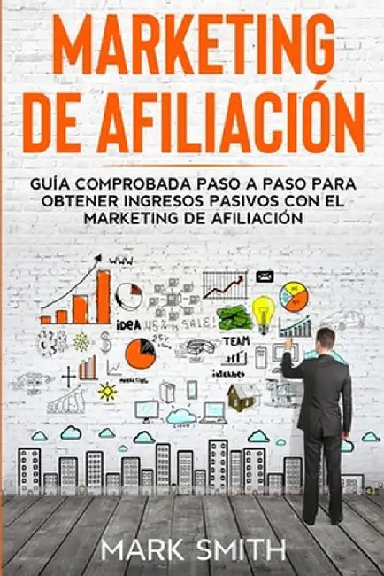 Marketing de Afiliación: Guía Comprobada Paso a Paso para Obtener Ingresos Pasivos con el Marketing de Afiliación (Affiliate Marketing Spanish by Mark Smith