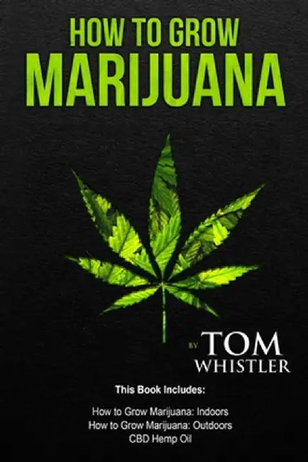 How to Grow Marijuana: 3 Manuscripts - How to Grow Marijuana Indoors, How to Grow Marijuana Outdoors, Beginner's Guide to CBD Hemp Oil by Tom Whistler